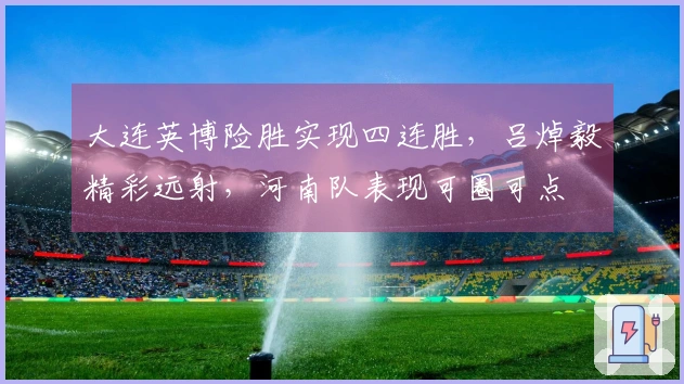 大连英博险胜实现四连胜，吕焯毅精彩远射，河南队表现可圈可点
