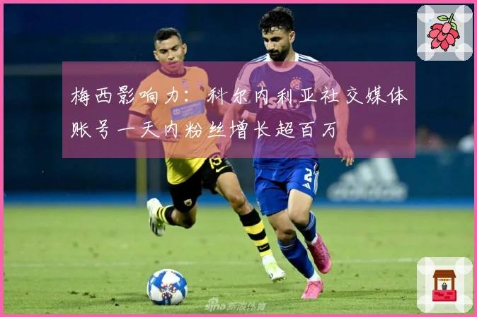 梅西影响力：科尔内利亚社交媒体账号一天内粉丝增长超百万