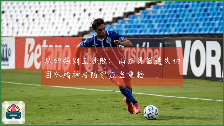 从四强到五连败：山东男篮遗失的团队精神与防守应当重拾