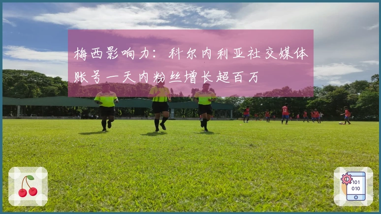 梅西影响力：科尔内利亚社交媒体账号一天内粉丝增长超百万