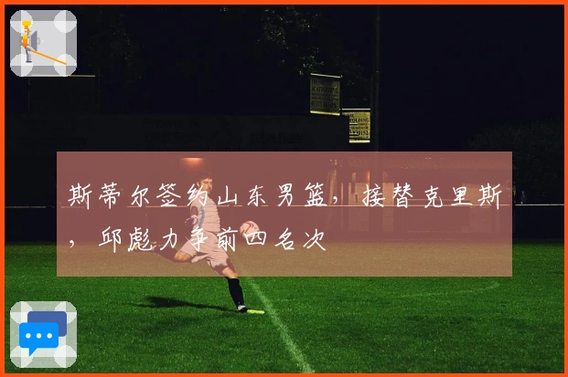 斯蒂尔签约山东男篮，接替克里斯，邱彪力争前四名次