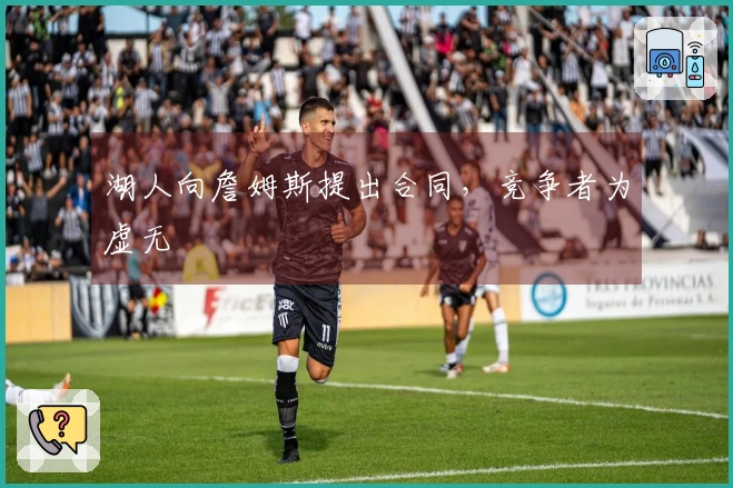 湖人向詹姆斯提出合同，竞争者为虚无