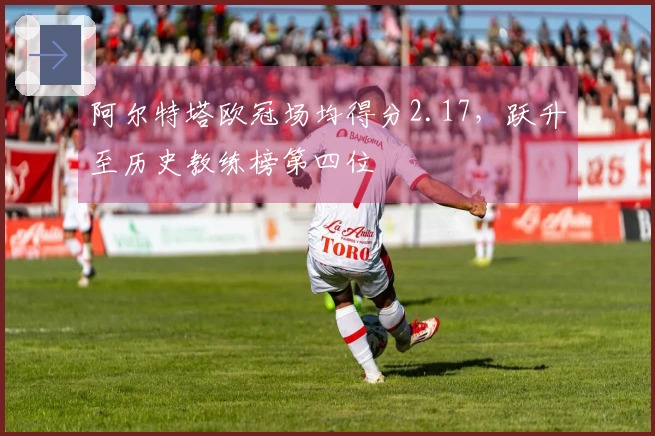 阿尔特塔欧冠场均得分2.17，跃升至历史教练榜第四位