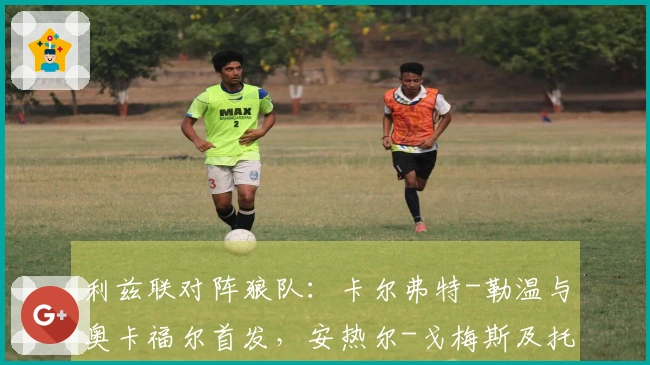 利兹联对阵狼队：卡尔弗特-勒温与奥卡福尔首发，安热尔-戈梅斯及托蒂-戈麦斯参战