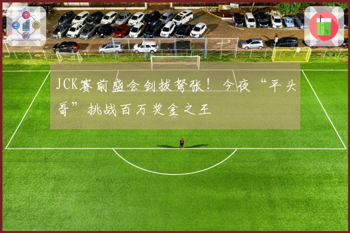 JCK赛前盛会剑拔弩张！今夜“平头哥”挑战百万奖金之王