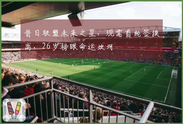 昔日联盟未来之星，现需首轮签换离，26岁榜眼命运坎坷