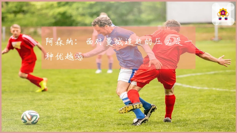 阿森纳：面对曼城追赶的压力是一种优越感