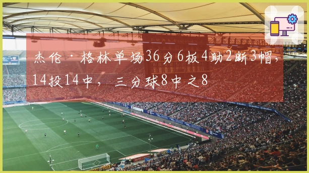 杰伦·格林单场36分6板4助2断3帽，14投14中，三分球8中之8