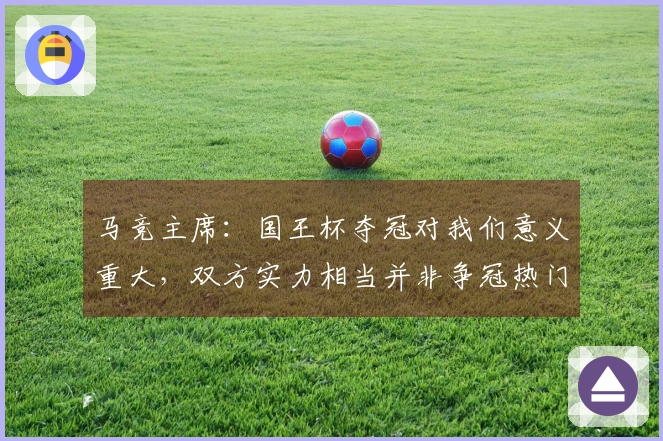 马竞主席：国王杯夺冠对我们意义重大，双方实力相当并非争冠热门
