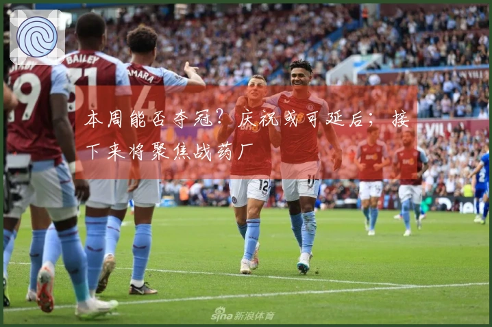 本周能否夺冠？庆祝或可延后；接下来将聚焦战药厂