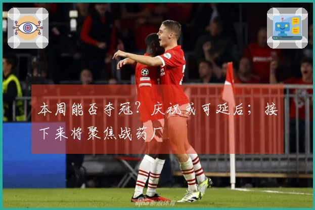 本周能否夺冠？庆祝或可延后；接下来将聚焦战药厂