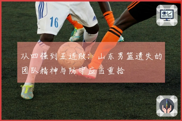 从四强到五连败：山东男篮遗失的团队精神与防守应当重拾