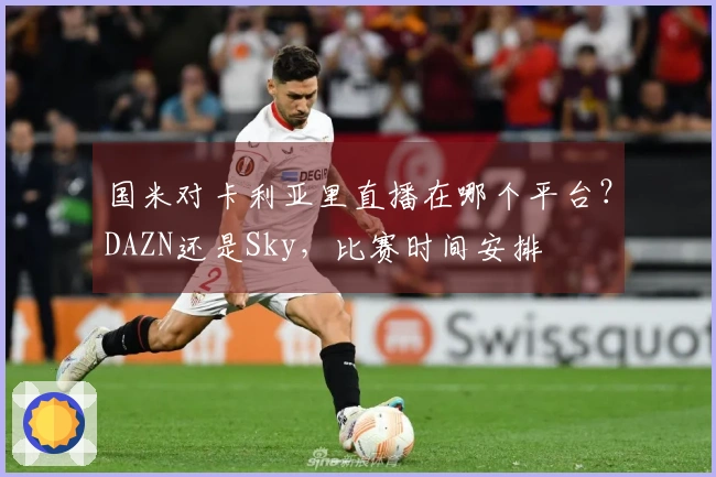 国米对卡利亚里直播在哪个平台？DAZN还是Sky，比赛时间安排
