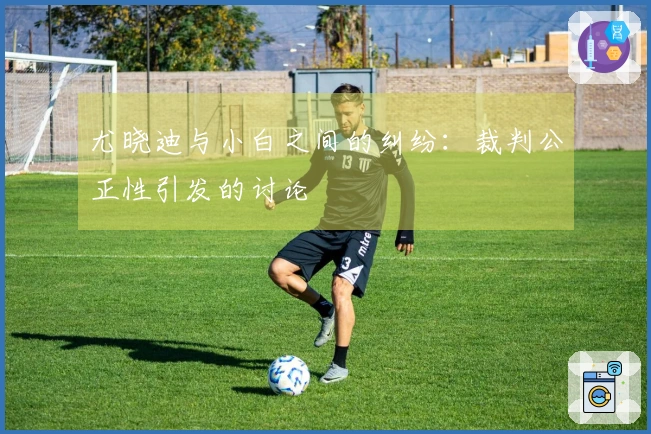尤晓迪与小白之间的纠纷：裁判公正性引发的讨论