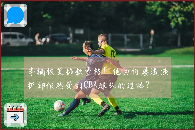 李楠恢复执教资格！他为何屡遭挫折却依然受到CBA球队的追捧？