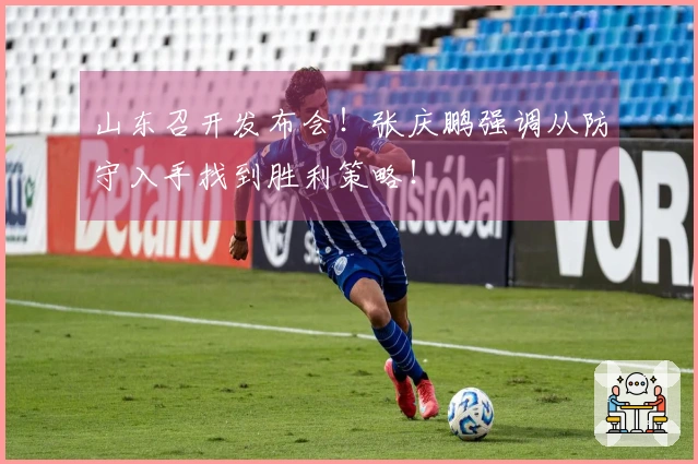 山东召开发布会！张庆鹏强调从防守入手找到胜利策略！