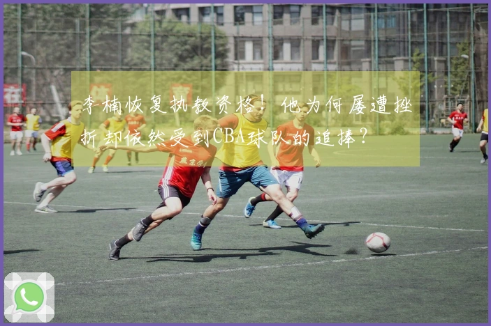 李楠恢复执教资格！他为何屡遭挫折却依然受到CBA球队的追捧？