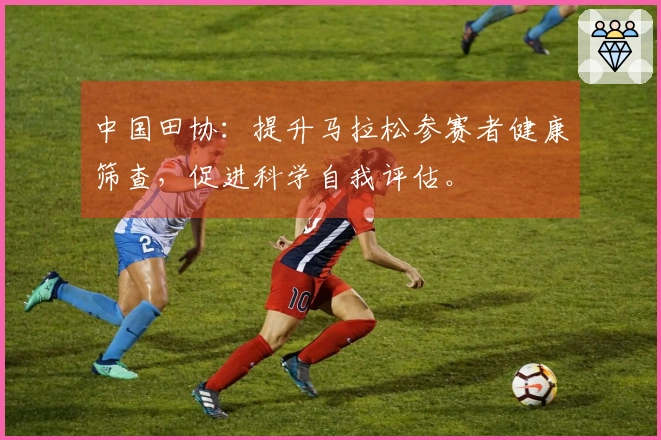 中国田协：提升马拉松参赛者健康筛查，促进科学自我评估。