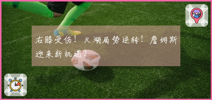 右膝受伤！火湖局势逆转！詹姆斯迎来新机遇？