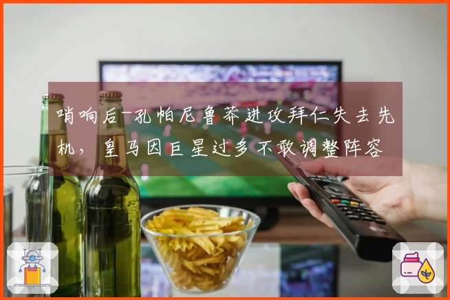 哨响后-孔帕尼鲁莽进攻拜仁失去先机，皇马因巨星过多不敢调整阵容