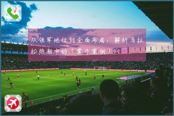 从领军地位到全面布局，解析马拉松热潮中的「蒙牛案例」